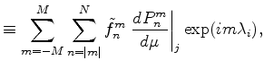 $\displaystyle \equiv \sum_{m=-M}^M \sum_{n=\vert m\vert}^N \tilde{f}_n^m \left. \DD{P_n^m}{\mu} \right\vert _j \exp(im \lambda_i) ,$