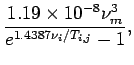 $\displaystyle \frac{1.19\times 10^{-8}\nu _{m}^{3}}
{e^{1.4387\nu_{i}/T_{i,j}}-1},$