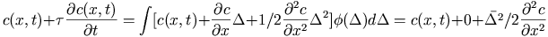 c(x,t)+ \tau \DP{c(x,t)}{t}
		  = \int [ c(x,t) + \DP{c}{x}\Delta 
			   + 1/2 \DP[2]{c}{x}\Delta^2] \phi(\Delta)d\Delta
		  =  c(x,t) + 0 + \bar{\Delta^2}/2  \DP[2]{c}{x}