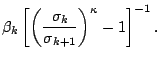 $\displaystyle \beta_k
\left[ \left( \frac{ \sigma_k }{ \sigma_{k+1} }
\right)^{\kappa} - 1 \right]^{-1} .$