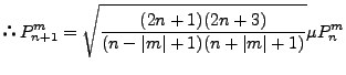 $\displaystyle $B!h(B P_{n+1}^m
= \sqrt{ \frac{(2n+1)(2n+3)}{(n-\vert m\vert+1)(n+\vert m\vert+1)} }
\mu P_n^m$