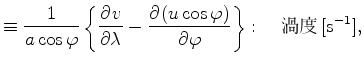 $\displaystyle \equiv \Dinv{a \cos \varphi} \left\{ \DP{v}{\lambda} - \DP{(u \cos \varphi)}{\varphi} \right\} : \quad $B12EY(B [\mathrm{s}^{-1}],$