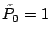 $\tilde{P}_0 = 1$