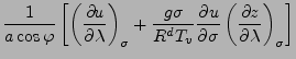 $\displaystyle \frac{1}{a \cos \varphi}
\left[ \DP[][\sigma]{u}{\lambda}
+ \frac{g \sigma}{R^d T_v} \DP{u}{\sigma}
\DP[][\sigma]{z}{\lambda} \right]$