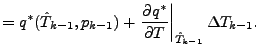 $\displaystyle = q^{*} (\hat{T}_{k-1},p_{k-1}) + \left. \DP{q^{*}}{T} \right\vert _{\hat{T}_{k-1}} \Delta T_{k-1}.$