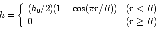 \begin{displaymath}
h = \left\{
\begin{array}{ll}
(h_{0}/2)( 1 + \cos (\pi r/R) ) & (r < R) \\
0 & (r \ge R)
\end{array}\right.
\end{displaymath}